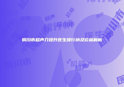 铜川市超声刀提升医生排行榜及价格解析