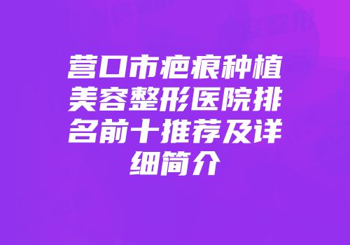 营口市疤痕种植美容整形医院排名前十推荐及详细简介