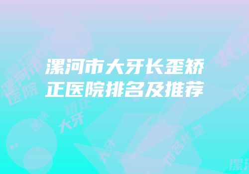 漯河市大牙长歪矫正医院排名及推荐