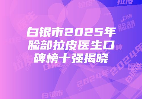 白银市2025年脸部拉皮医生口碑榜十强揭晓