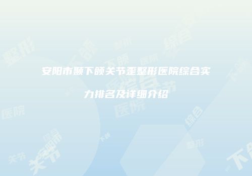 安阳市颞下颌关节歪整形医院综合实力排名及详细介绍