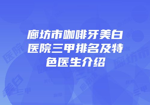 廊坊市咖啡牙美白医院三甲排名及特色医生介绍