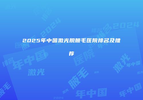 2025年中国激光脱腋毛医院排名及推荐