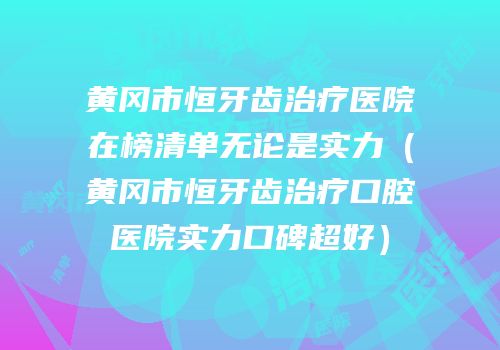 黄冈市恒牙齿治疗医院在榜清单无论是实力（黄冈市恒牙齿治疗口腔医院实力口碑超好）