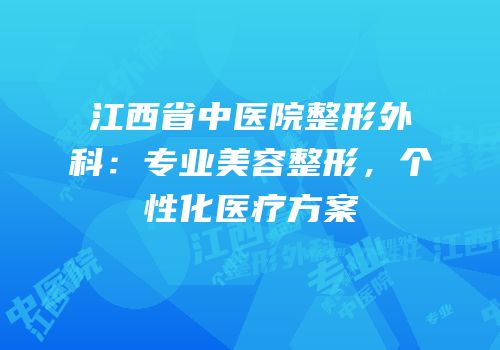 江西省中医院整形外科：专业美容整形，个性化医疗方案