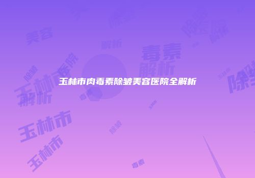 玉林市肉毒素除皱美容医院全解析