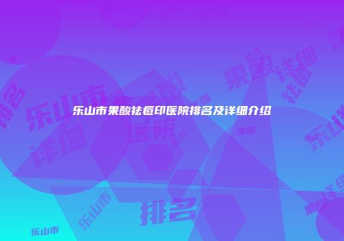 乐山市果酸祛痘印医院排名及详细介绍