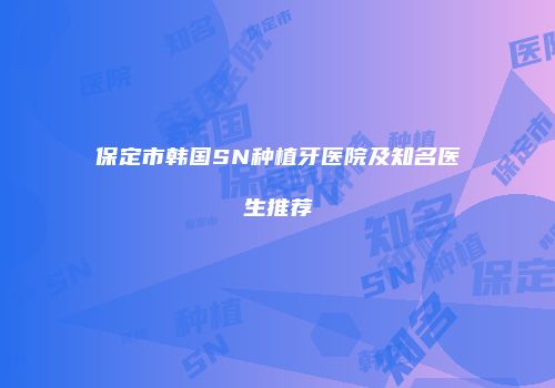 保定市韩国SN种植牙医院及知名医生推荐