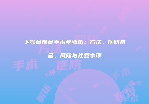 下颚骨削骨手术全解析：方法、医院排名、风险与注意事项