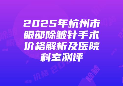 2025年杭州市眼部除皱针手术价格解析及医院科室测评