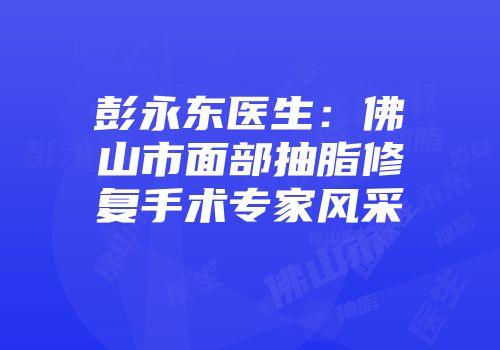 彭永东医生：佛山市面部抽脂修复手术专家风采