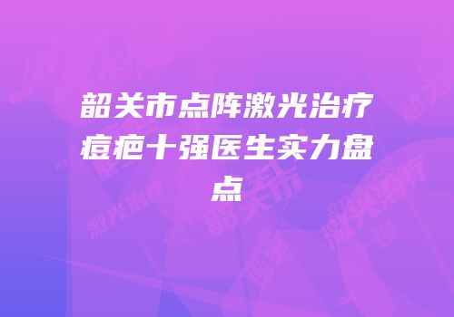 韶关市点阵激光治疗痘疤十强医生实力盘点
