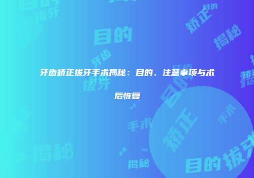 牙齿矫正拔牙手术揭秘：目的、注意事项与术后恢复
