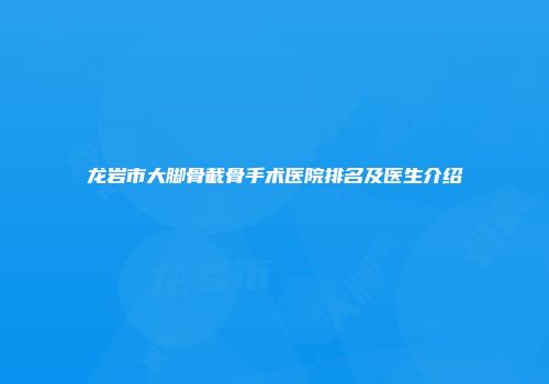 龙岩市大脚骨截骨手术医院排名及医生介绍