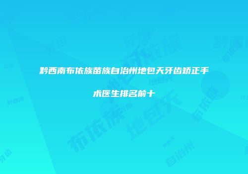 黔西南布依族苗族自治州地包天牙齿矫正手术医生排名前十