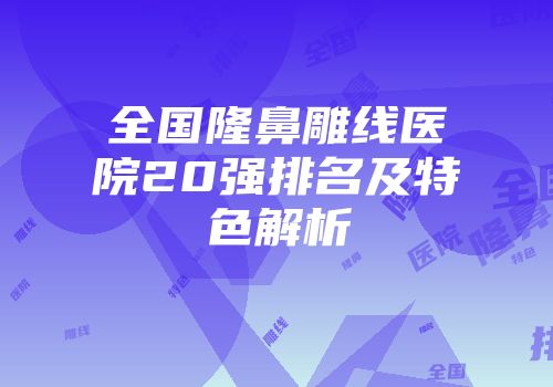 全国隆鼻雕线医院20强排名及特色解析