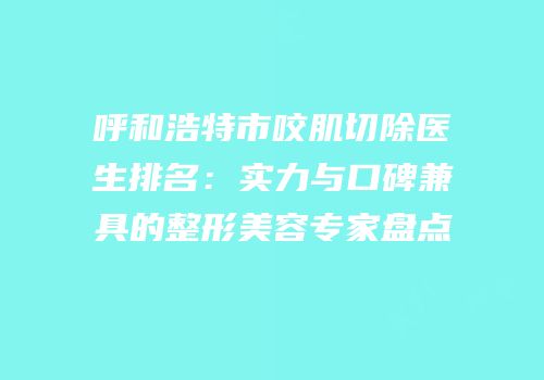 呼和浩特市咬肌切除医生排名：实力与口碑兼具的整形美容专家盘点