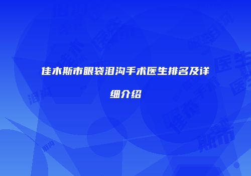 佳木斯市眼袋泪沟手术医生排名及详细介绍