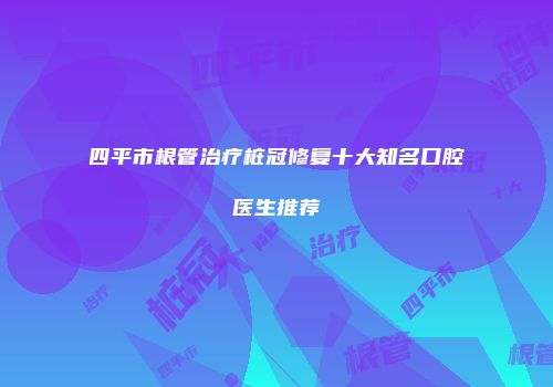 四平市根管治疗桩冠修复十大知名口腔医生推荐
