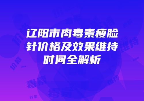 辽阳市肉毒素瘦脸针价格及效果维持时间全解析