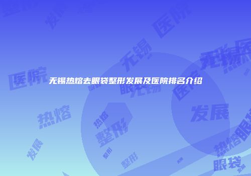 无锡热熔去眼袋整形发展及医院排名介绍