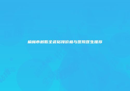 榆林市树脂全瓷粘接价格与医院医生推荐