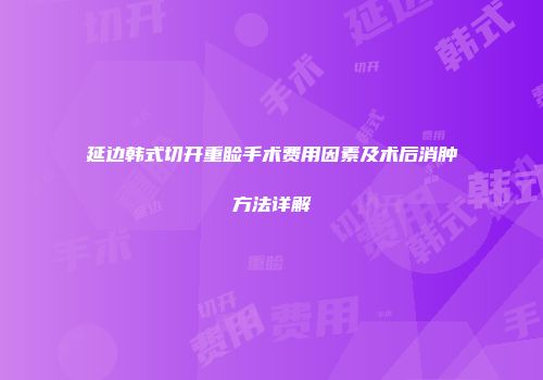 延边韩式切开重睑手术费用因素及术后消肿方法详解
