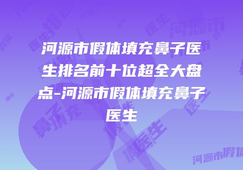河源市假体填充鼻子医生排名前十位超全大盘点-河源市假体填充鼻子医生