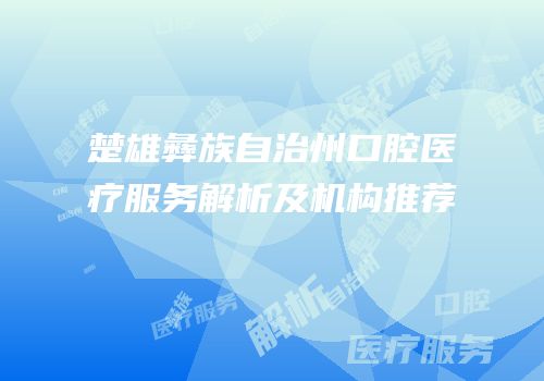 楚雄彝族自治州口腔医疗服务解析及机构推荐