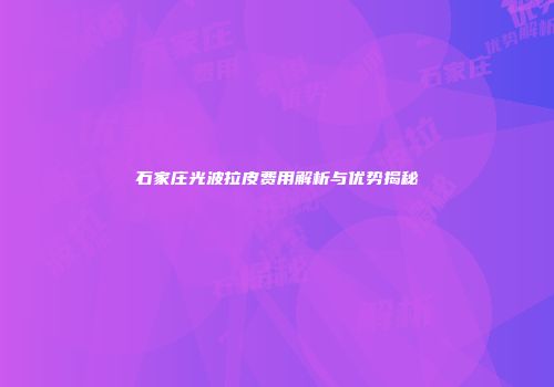石家庄光波拉皮费用解析与优势揭秘