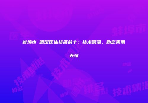 蚌埠市袪晒斑医生排名前十：技术精湛，助您美丽无忧
