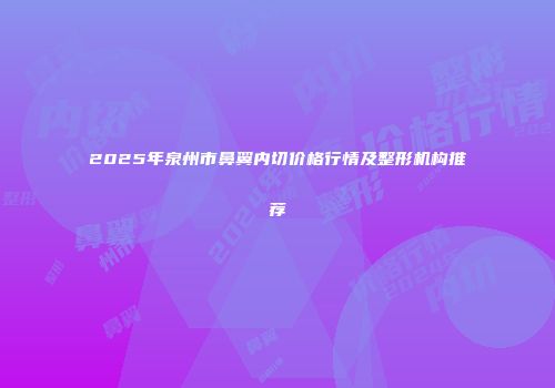 2025年泉州市鼻翼内切价格行情及整形机构推荐