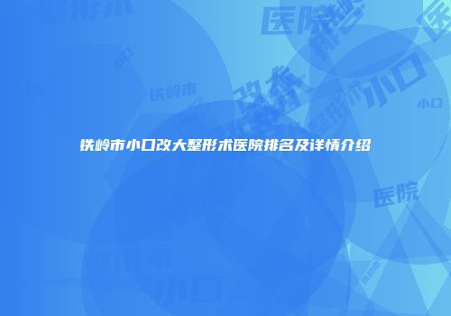铁岭市小口改大整形术医院排名及详情介绍