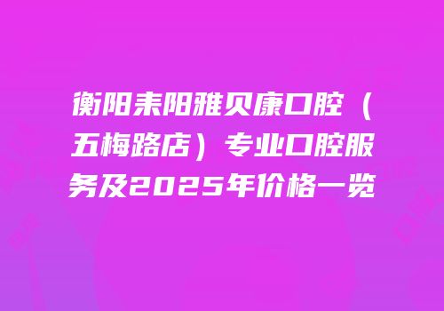 衡阳耒阳雅贝康口腔（五梅路店）专业口腔服务及2025年价格一览
