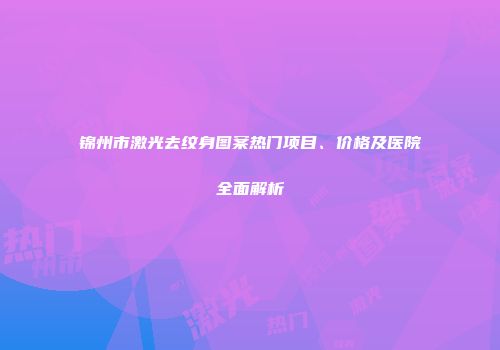 锦州市激光去纹身图案热门项目、价格及医院全面解析