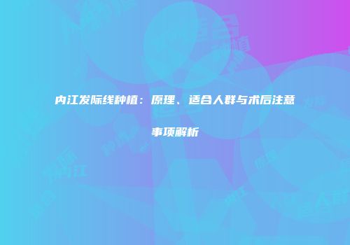 内江发际线种植：原理、适合人群与术后注意事项解析