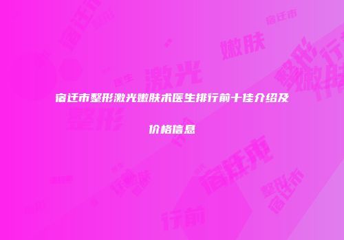 宿迁市整形激光嫩肤术医生排行前十佳介绍及价格信息