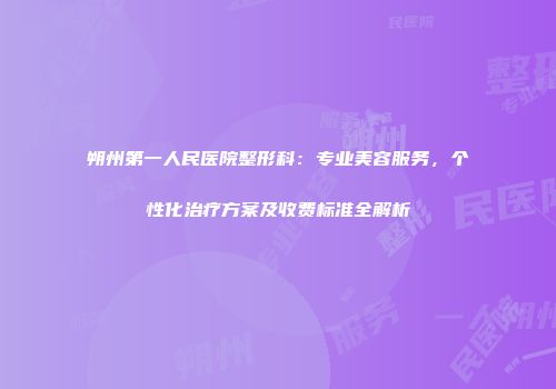 朔州第一人民医院整形科：专业美容服务，个性化治疗方案及收费标准全解析