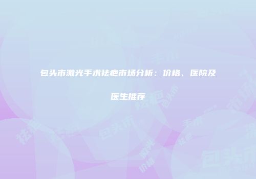包头市激光手术祛疤市场分析：价格、医院及医生推荐