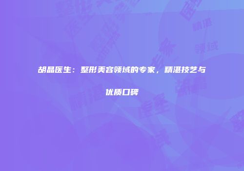 胡晶医生：整形美容领域的专家，精湛技艺与优质口碑