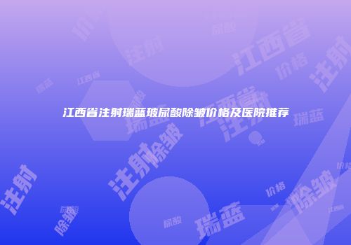 江西省注射瑞蓝玻尿酸除皱价格及医院推荐