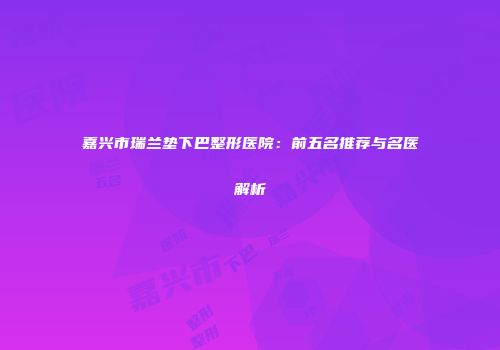 嘉兴市瑞兰垫下巴整形医院：前五名推荐与名医解析