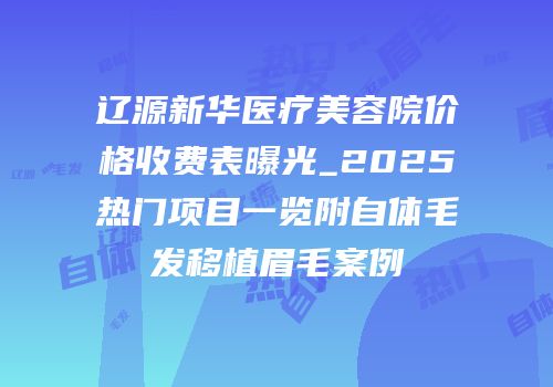 辽源新华医疗美容院价格收费表曝光_2025热门项目一览附自体毛发移植眉毛案例