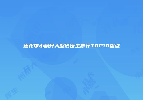 德州市小眼开大整形医生排行TOP10盘点