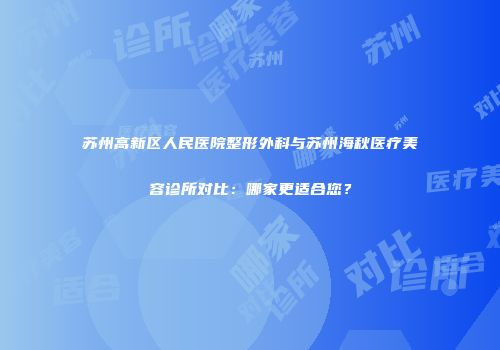 苏州高新区人民医院整形外科与苏州海秋医疗美容诊所对比：哪家更适合您？