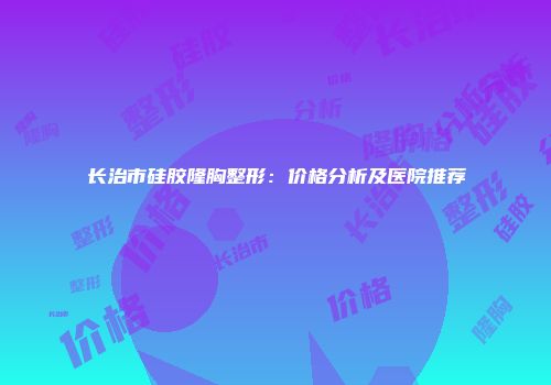 长治市硅胶隆胸整形：价格分析及医院推荐