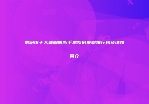 贵阳市十大隆胸吸脂手术整形医院排行榜及详情简介