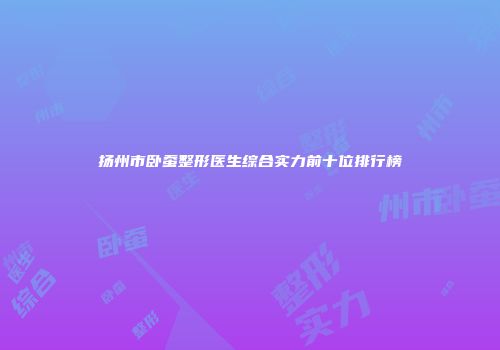 扬州市卧蚕整形医生综合实力前十位排行榜