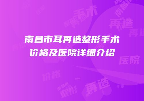 南昌市耳再造整形手术价格及医院详细介绍