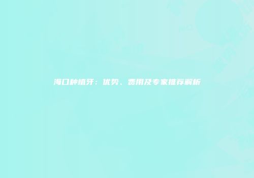 海口种植牙：优势、费用及专家推荐解析